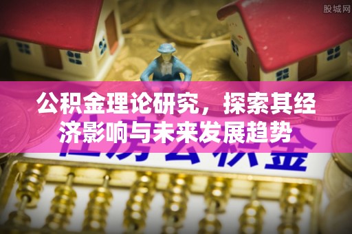 焦作公积金理论研究，探索其经济影响与未来发展趋势