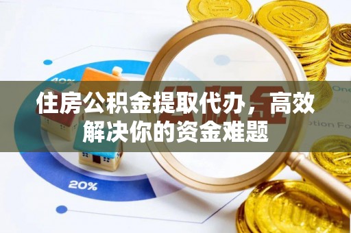 焦作住房公积金提取代办，高效解决你的资金难题
