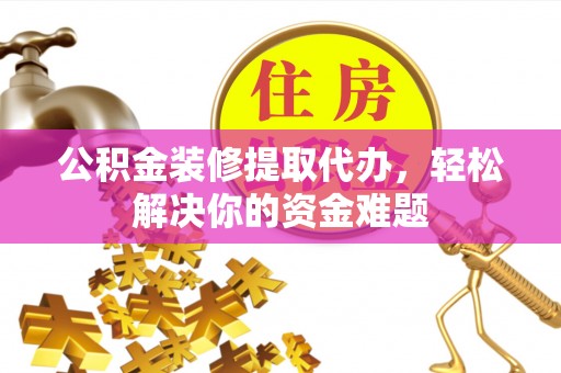 焦作公积金装修提取代办，轻松解决你的资金难题