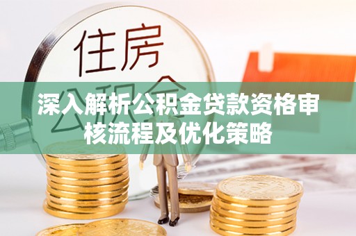 焦作深入解析公积金贷款资格审核流程及优化策略