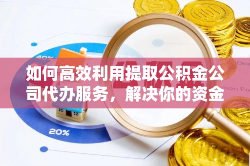 焦作如何高效利用提取公积金公司代办服务，解决你的资金难题