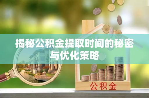 焦作揭秘公积金提取时间的秘密与优化策略