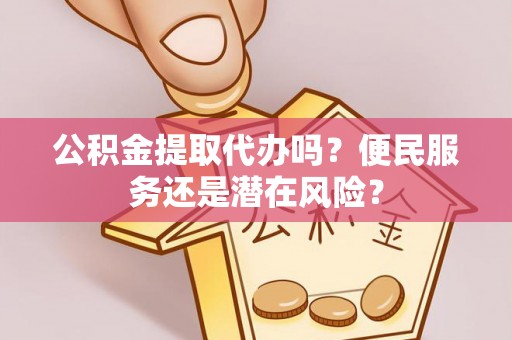焦作公积金提取代办吗？便民服务还是潜在风险？