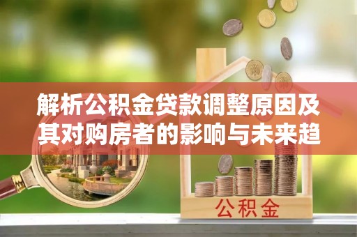 焦作解析公积金贷款调整原因及其对购房者的影响与未来趋势
