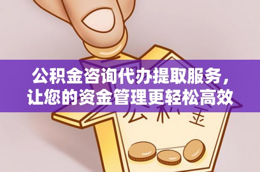 焦作公积金咨询代办提取服务，让您的资金管理更轻松高效