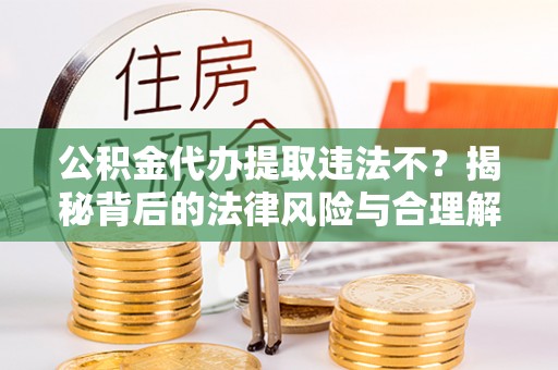 焦作公积金代办提取违法不？揭秘背后的法律风险与合理解决方案