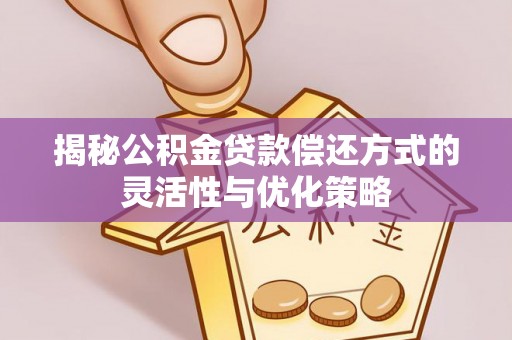 焦作揭秘公积金贷款偿还方式的灵活性与优化策略