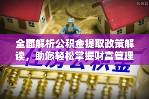 焦作全面解析公积金提取政策解读，助您轻松掌握财富管理新方向
