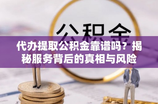 焦作代办提取公积金靠谱吗？揭秘服务背后的真相与风险