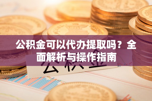 焦作公积金可以代办提取吗？全面解析与操作指南