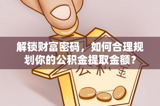 焦作解锁财富密码，如何合理规划你的公积金提取金额？