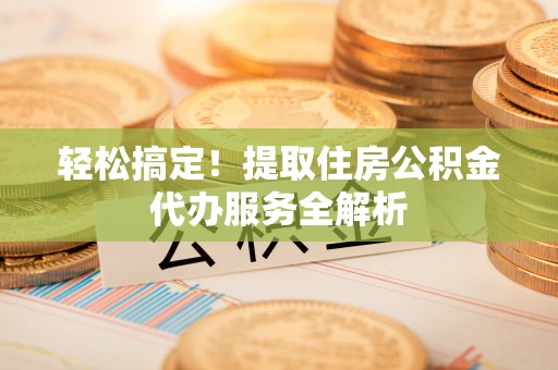 焦作轻松搞定！提取住房公积金代办服务全解析
