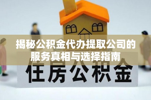 焦作揭秘公积金代办提取公司的服务真相与选择指南