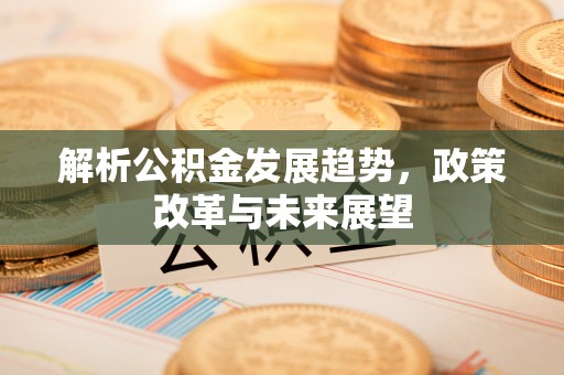 焦作解析公积金发展趋势，政策改革与未来展望