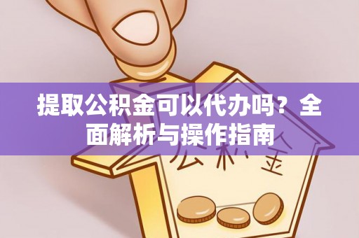 焦作提取公积金可以代办吗？全面解析与操作指南