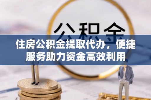 焦作住房公积金提取代办，便捷服务助力资金高效利用
