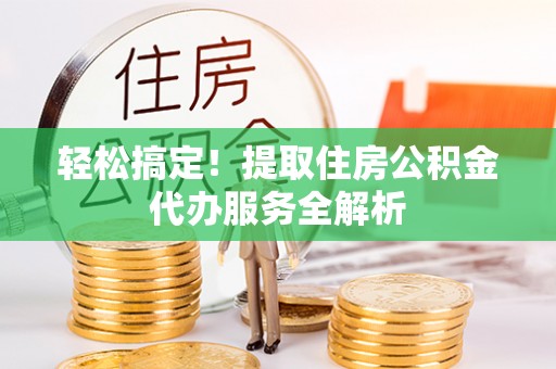 焦作轻松搞定！提取住房公积金代办服务全解析