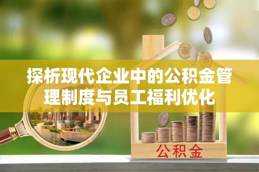 焦作探析现代企业中的公积金管理制度与员工福利优化