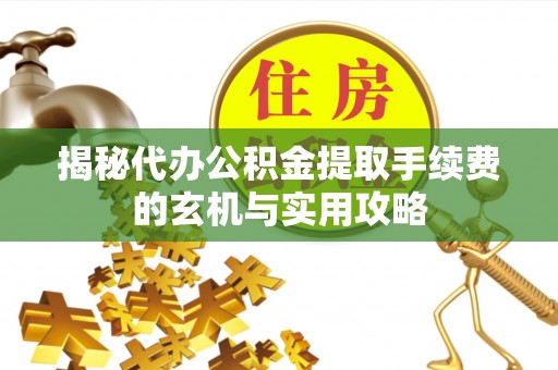焦作揭秘代办公积金提取手续费的玄机与实用攻略