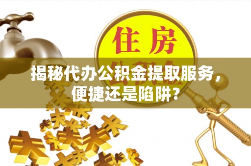 焦作揭秘代办公积金提取服务，便捷还是陷阱？