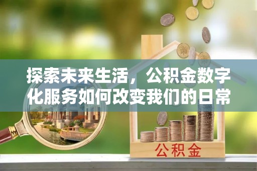 焦作探索未来生活，公积金数字化服务如何改变我们的日常