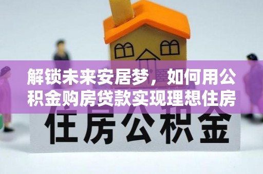 焦作解锁未来安居梦，如何用公积金购房贷款实现理想住房计划
