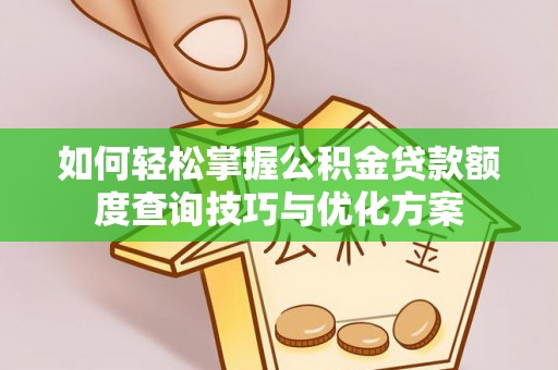 焦作如何轻松掌握公积金贷款额度查询技巧与优化方案