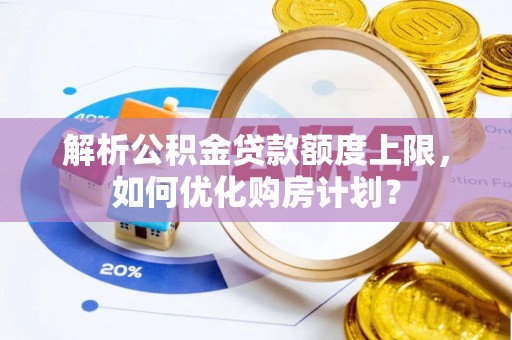 焦作解析公积金贷款额度上限，如何优化购房计划？