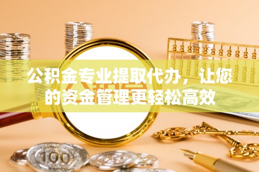 焦作公积金专业提取代办，让您的资金管理更轻松高效