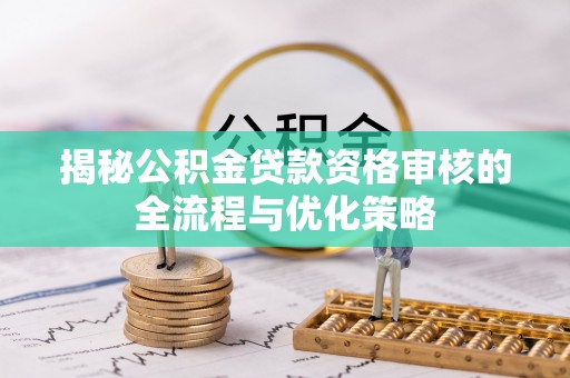 焦作揭秘公积金贷款资格审核的全流程与优化策略
