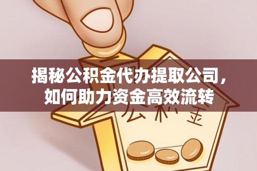 焦作揭秘公积金代办提取公司，如何助力资金高效流转