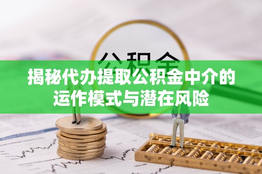 焦作揭秘代办提取公积金中介的运作模式与潜在风险