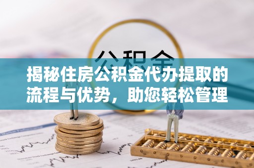 焦作揭秘住房公积金代办提取的流程与优势，助您轻松管理资金