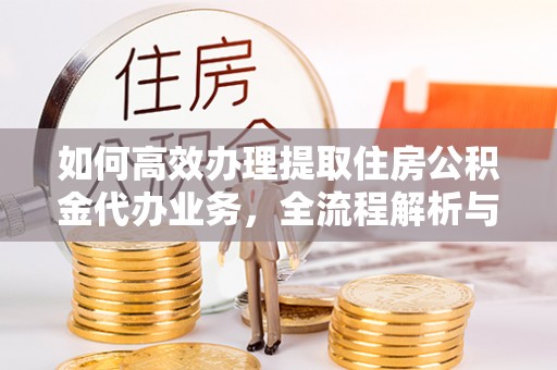 焦作如何高效办理提取住房公积金代办业务，全流程解析与实用建议