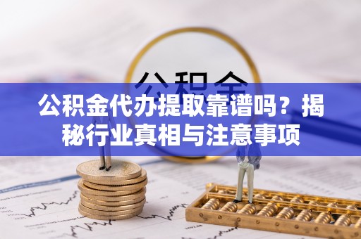 焦作公积金代办提取靠谱吗？揭秘行业真相与注意事项