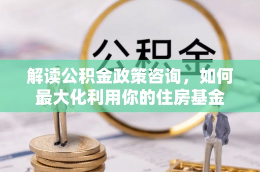 焦作解读公积金政策咨询，如何最大化利用你的住房基金