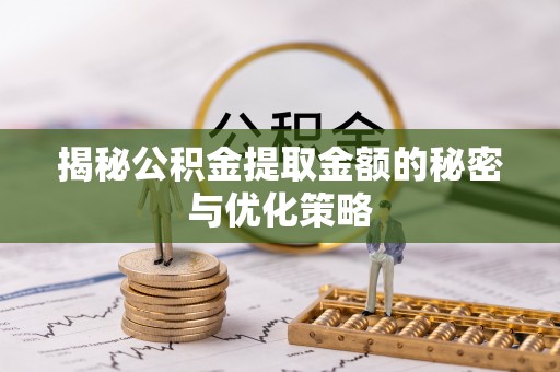 焦作揭秘公积金提取金额的秘密与优化策略