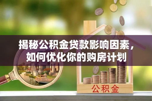焦作揭秘公积金贷款影响因素，如何优化你的购房计划