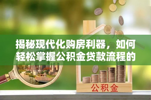 焦作揭秘现代化购房利器，如何轻松掌握公积金贷款流程的每一个细节