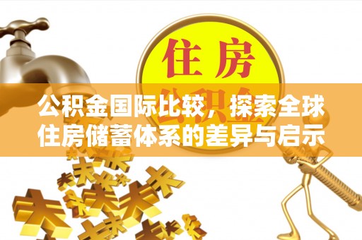 焦作公积金国际比较，探索全球住房储蓄体系的差异与启示