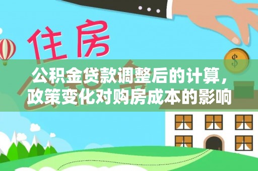 焦作公积金贷款调整后的计算，政策变化对购房成本的影响与应对策略
