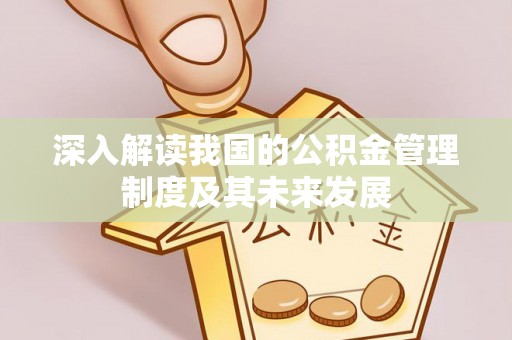焦作深入解读我国的公积金管理制度及其未来发展