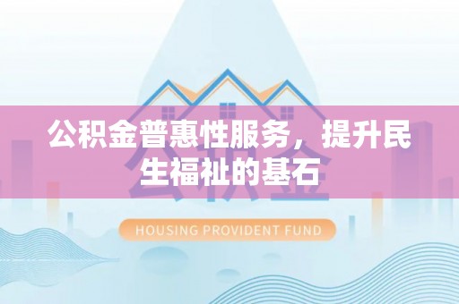 焦作公积金普惠性服务，提升民生福祉的基石