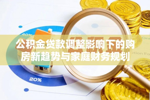 焦作公积金贷款调整影响下的购房新趋势与家庭财务规划