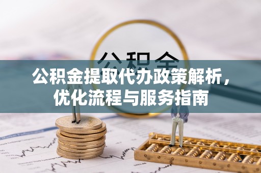 焦作公积金提取代办政策解析，优化流程与服务指南