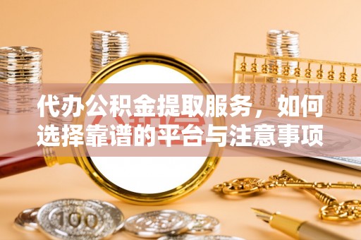 焦作代办公积金提取服务，如何选择靠谱的平台与注意事项