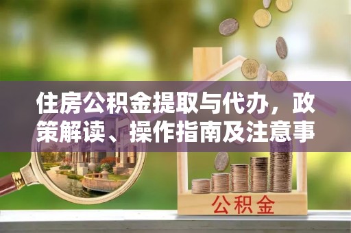 焦作住房公积金提取与代办，政策解读、操作指南及注意事项