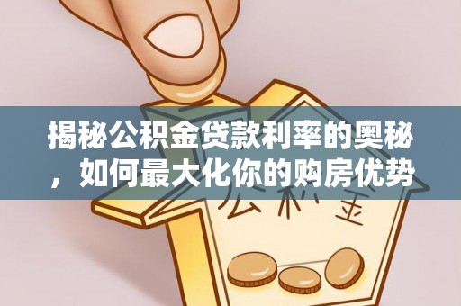 焦作揭秘公积金贷款利率的奥秘，如何最大化你的购房优势
