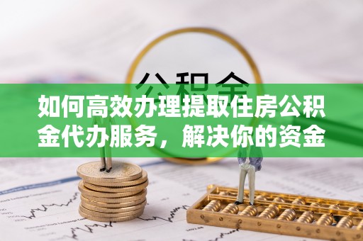 焦作如何高效办理提取住房公积金代办服务，解决你的资金需求