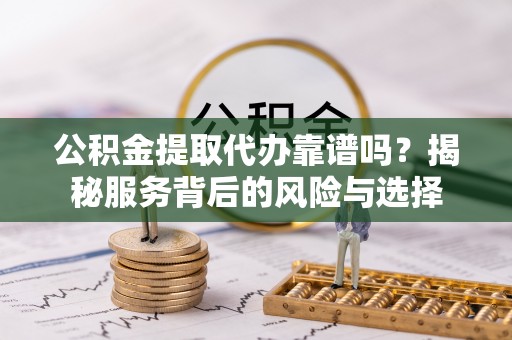 焦作公积金提取代办靠谱吗？揭秘服务背后的风险与选择